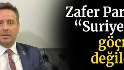 Zafer Partisi: “Suriyeliler göçmen değildir”